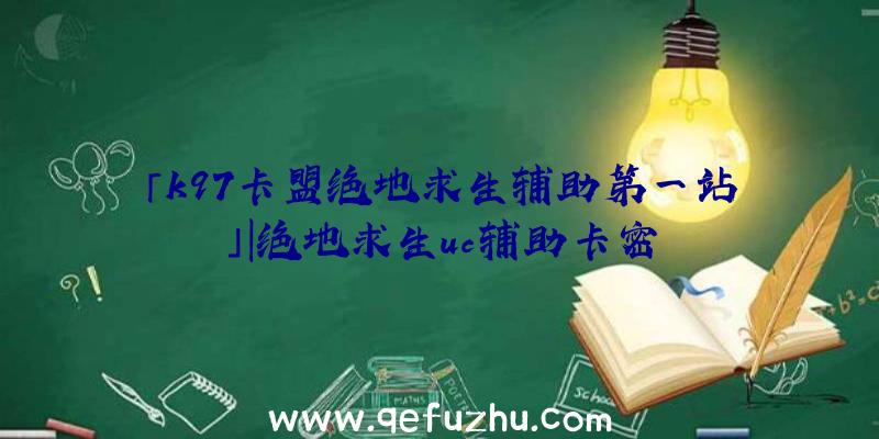 「k97卡盟绝地求生辅助第一站」|绝地求生uc辅助卡密